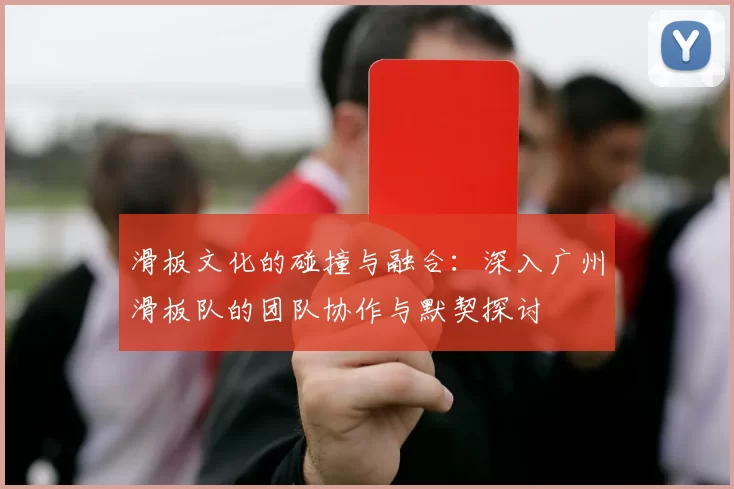 滑板文化的碰撞与融合：深入广州滑板队的团队协作与默契探讨