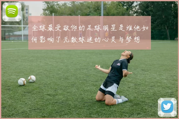 全球最受敬仰的足球明星是谁他如何影响了无数球迷的心灵与梦想