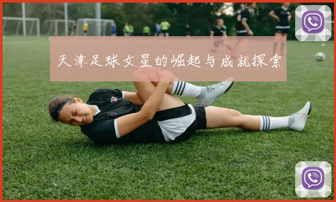 天津足球女星的崛起与成就探索