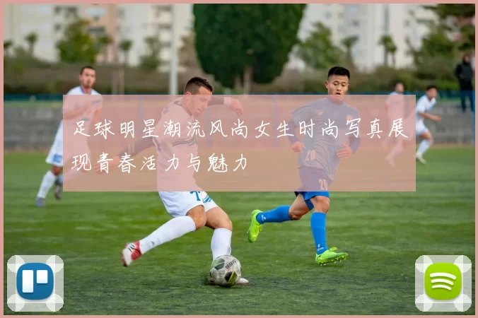 足球明星潮流风尚女生时尚写真展现青春活力与魅力