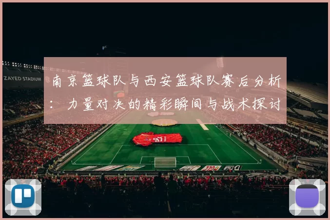 南京篮球队与西安篮球队赛后分析：力量对决的精彩瞬间与战术探讨