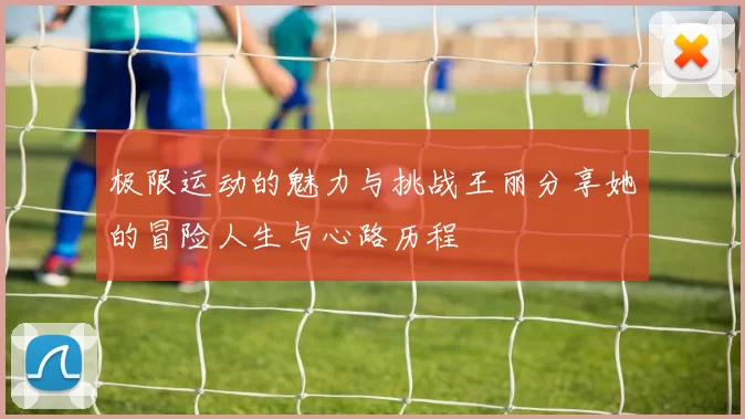 极限运动的魅力与挑战王丽分享她的冒险人生与心路历程