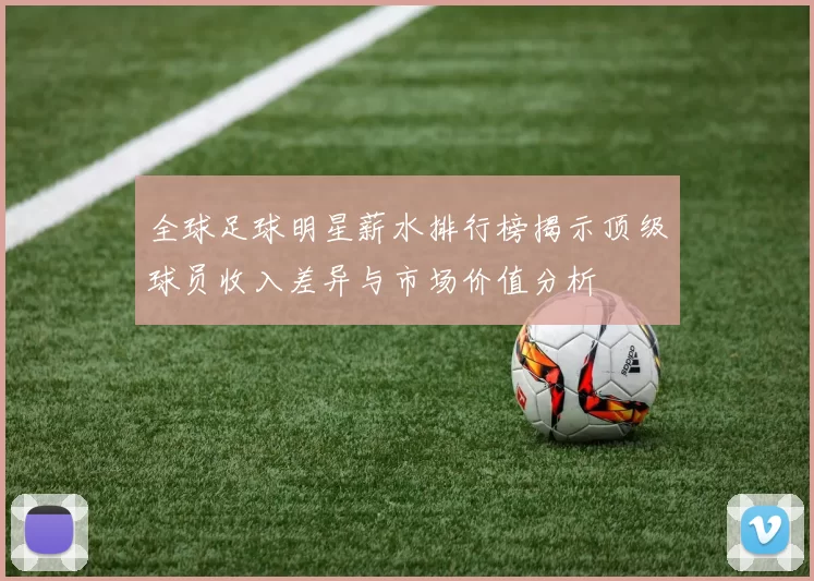 全球足球明星薪水排行榜揭示顶级球员收入差异与市场价值分析