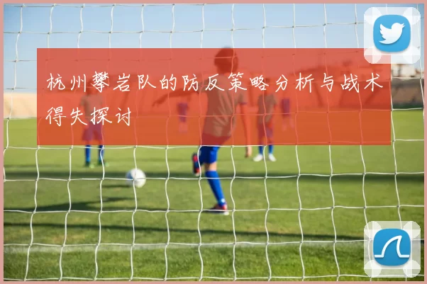 杭州攀岩队的防反策略分析与战术得失探讨