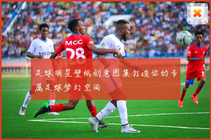 足球明星壁纸创意图集打造你的专属足球梦幻空间