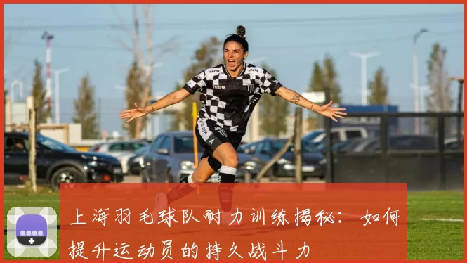 上海羽毛球队耐力训练揭秘：如何提升运动员的持久战斗力