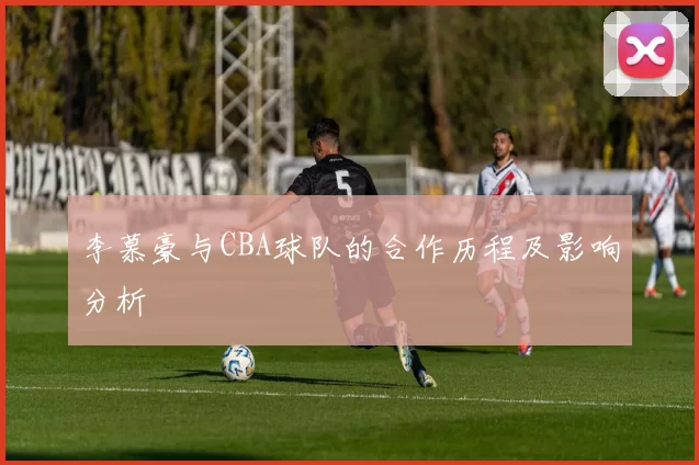 李慕豪与CBA球队的合作历程及影响分析