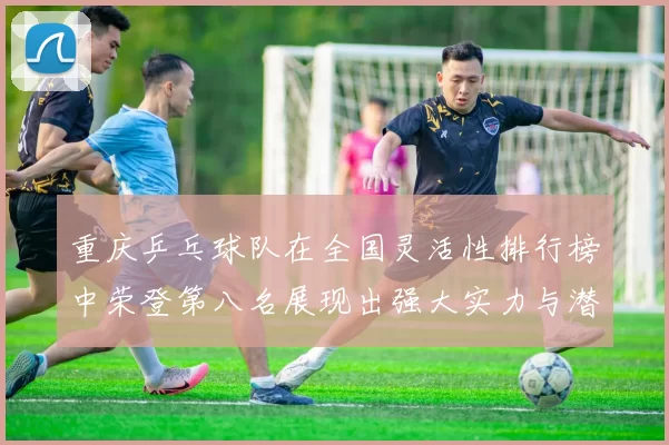 重庆乒乓球队在全国灵活性排行榜中荣登第八名展现出强大实力与潜力