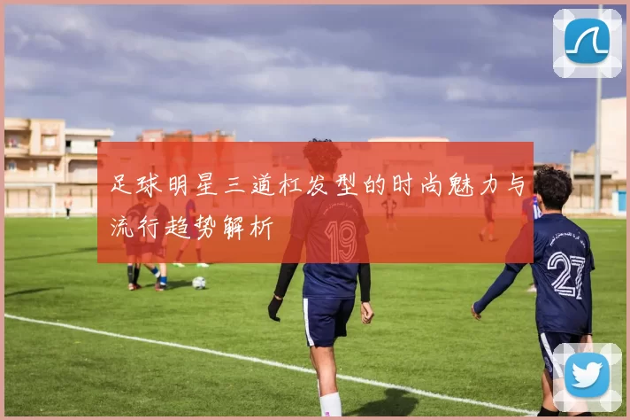 足球明星三道杠发型的时尚魅力与流行趋势解析
