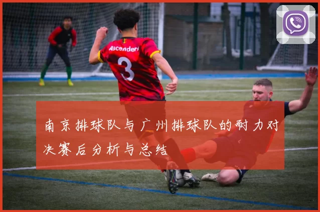 南京排球队与广州排球队的耐力对决赛后分析与总结