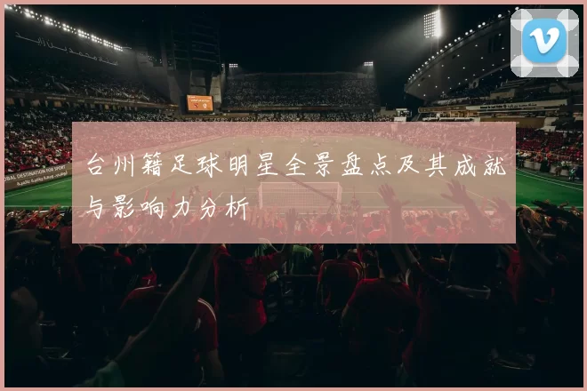 台州籍足球明星全景盘点及其成就与影响力分析