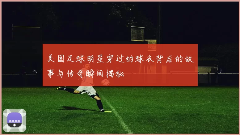 美国足球明星穿过的球衣背后的故事与传奇瞬间揭秘