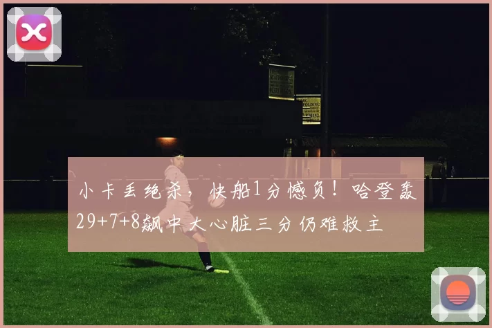 小卡丢绝杀，快船1分憾负！哈登轰29+7+8飙中大心脏三分仍难救主