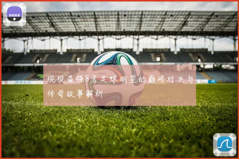 现役最强8号足球明星的巅峰对决与传奇故事解析