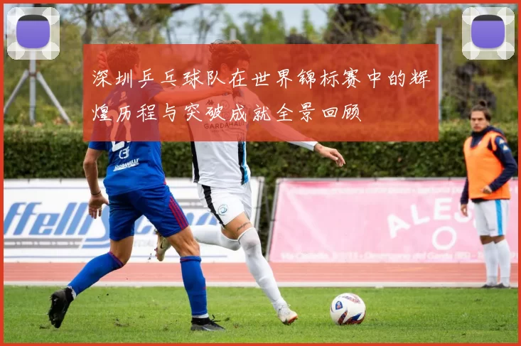 深圳乒乓球队在世界锦标赛中的辉煌历程与突破成就全景回顾