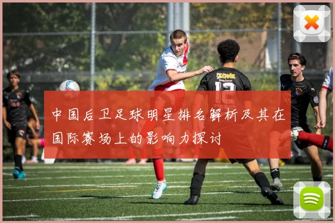 中国后卫足球明星排名解析及其在国际赛场上的影响力探讨