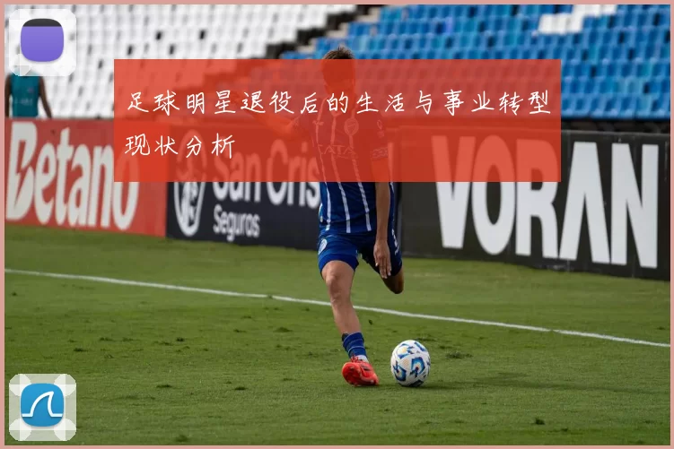 足球明星退役后的生活与事业转型现状分析