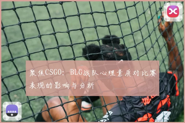聚焦CSGO：BLG战队心理素质对比赛表现的影响与分析