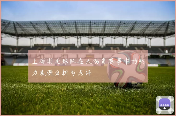 上海羽毛球队在大满贯赛事中的耐力表现分析与点评