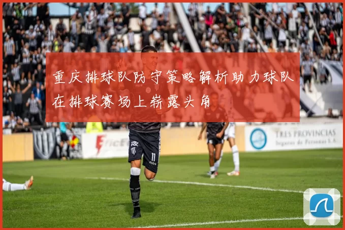 重庆排球队防守策略解析助力球队在排球赛场上崭露头角