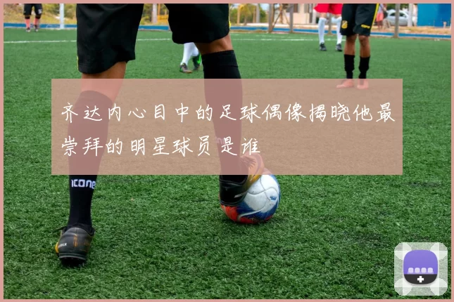 齐达内心目中的足球偶像揭晓他最崇拜的明星球员是谁