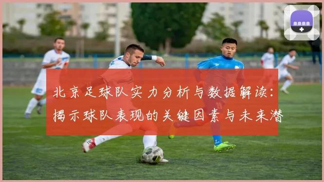 北京足球队实力分析与数据解读：揭示球队表现的关键因素与未来潜力
