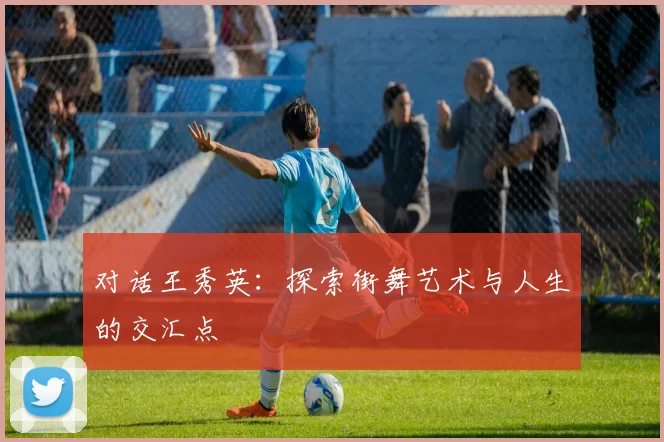 对话王秀英：探索街舞艺术与人生的交汇点