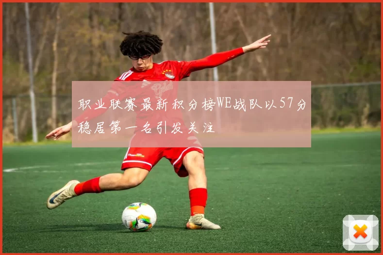 职业联赛最新积分榜WE战队以57分稳居第一名引发关注