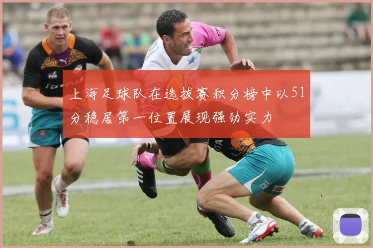 上海足球队在选拔赛积分榜中以51分稳居第一位置展现强劲实力