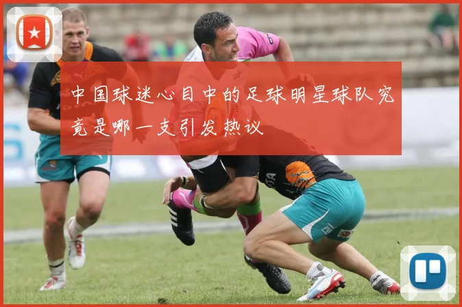 中国球迷心目中的足球明星球队究竟是哪一支引发热议