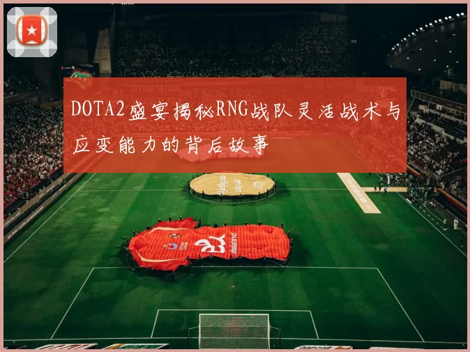 DOTA2盛宴揭秘RNG战队灵活战术与应变能力的背后故事