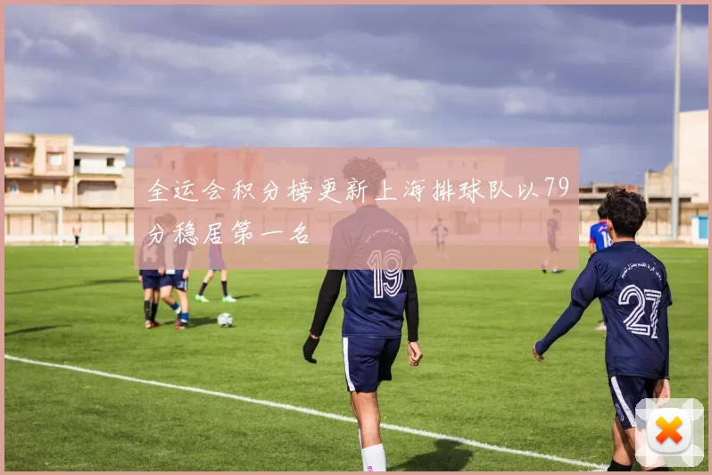 全运会积分榜更新上海排球队以79分稳居第一名
