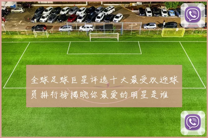 全球足球巨星评选十大最受欢迎球员排行榜揭晓你最爱的明星是谁