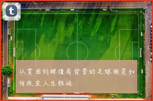 从贫困到辉煌有背景的足球明星如何改变人生轨迹