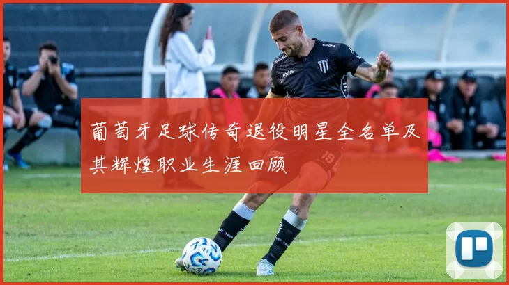 葡萄牙足球传奇退役明星全名单及其辉煌职业生涯回顾