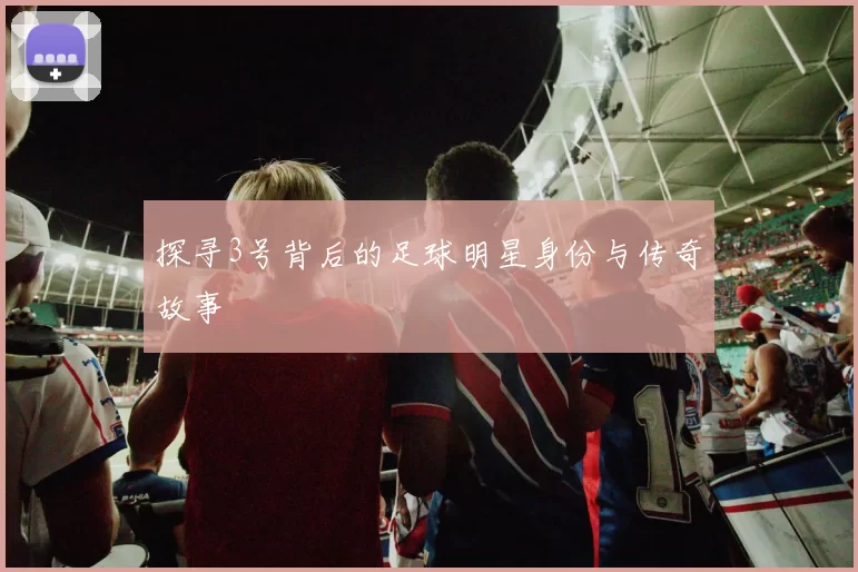 探寻3号背后的足球明星身份与传奇故事