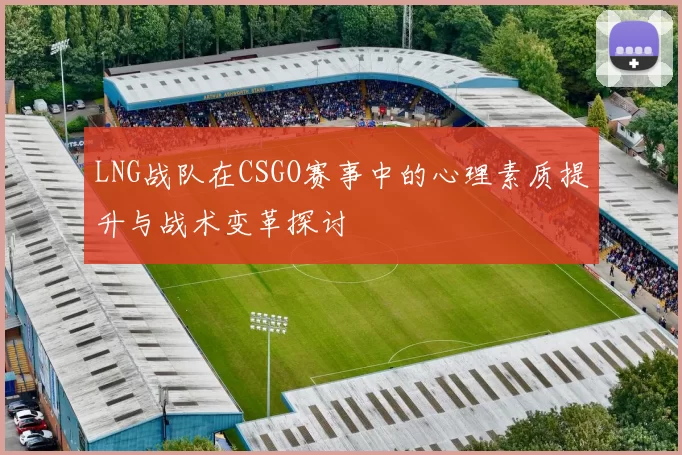 LNG战队在CSGO赛事中的心理素质提升与战术变革探讨