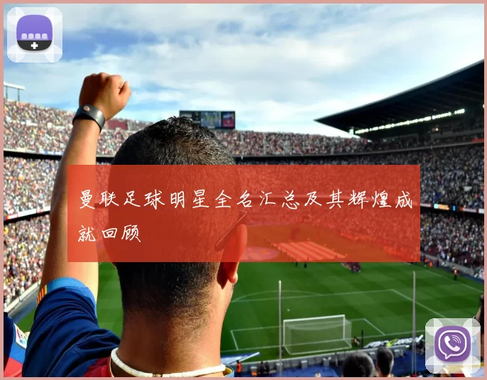 曼联足球明星全名汇总及其辉煌成就回顾