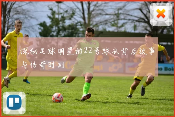 探秘足球明星的22号球衣背后故事与传奇时刻