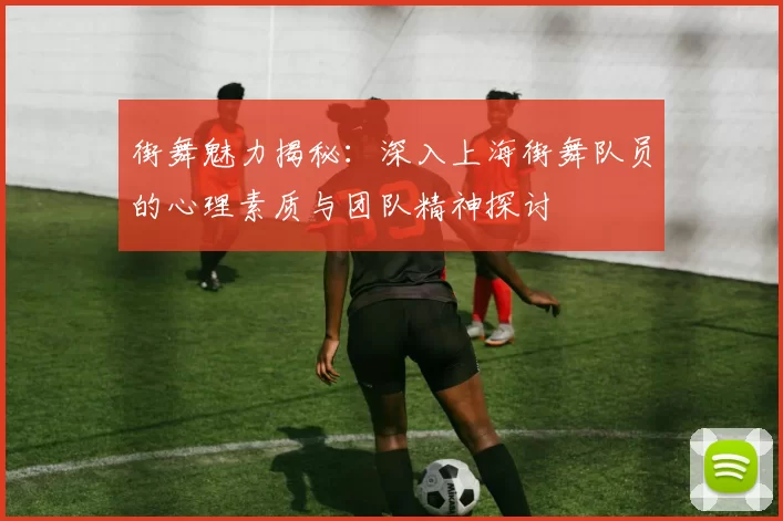 街舞魅力揭秘：深入上海街舞队员的心理素质与团队精神探讨