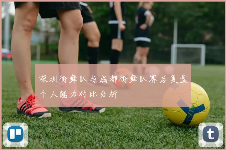 深圳街舞队与成都街舞队赛后复盘个人能力对比分析