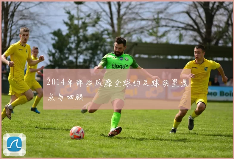 2014年那些风靡全球的足球明星盘点与回顾