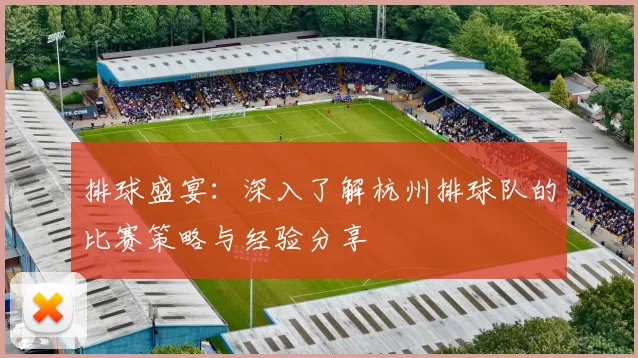 排球盛宴：深入了解杭州排球队的比赛策略与经验分享
