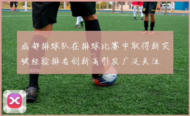 成都排球队在排球比赛中取得新突破经验排名创新高引发广泛关注