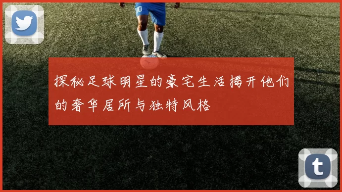 探秘足球明星的豪宅生活揭开他们的奢华居所与独特风格