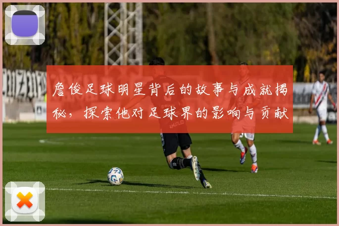 詹俊足球明星背后的故事与成就揭秘，探索他对足球界的影响与贡献