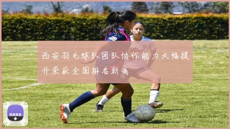 西安羽毛球队团队协作能力大幅提升荣获全国排名新高