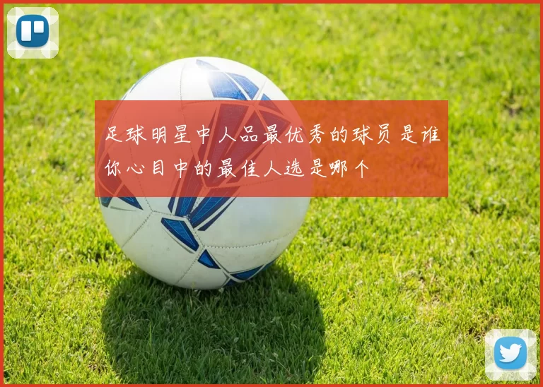 足球明星中人品最优秀的球员是谁你心目中的最佳人选是哪个
