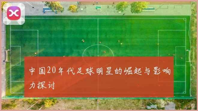 中国20年代足球明星的崛起与影响力探讨
