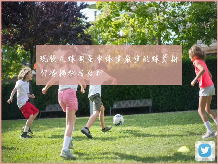 现役足球明星中体重最重的球员排行榜揭秘与分析